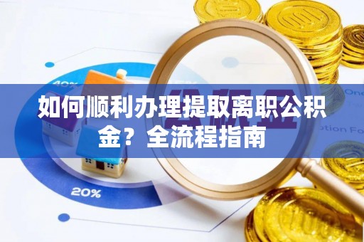获嘉如何顺利办理提取离职公积金？全流程指南