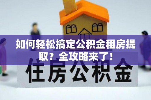 获嘉如何轻松搞定公积金租房提取？全攻略来了！
