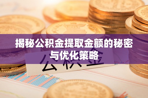 获嘉揭秘公积金提取金额的秘密与优化策略
