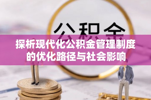 获嘉探析现代化公积金管理制度的优化路径与社会影响