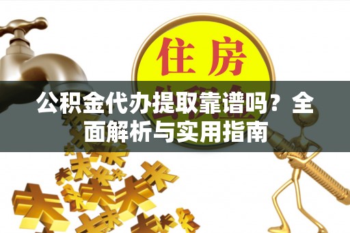 获嘉公积金代办提取靠谱吗？全面解析与实用指南