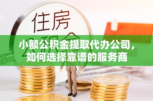 获嘉小额公积金提取代办公司，如何选择靠谱的服务商