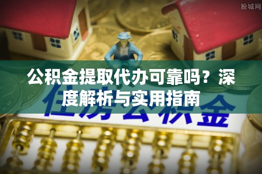 获嘉公积金提取代办可靠吗？深度解析与实用指南