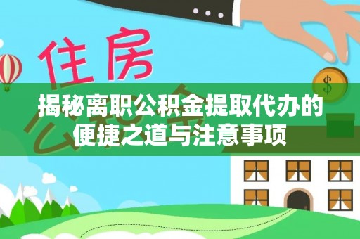获嘉揭秘离职公积金提取代办的便捷之道与注意事项