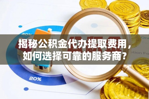 获嘉揭秘公积金代办提取费用，如何选择可靠的服务商？