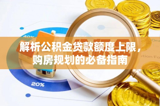 获嘉解析公积金贷款额度上限，购房规划的必备指南