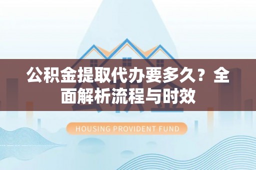 获嘉公积金提取代办要多久？全面解析流程与时效