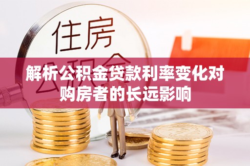 获嘉解析公积金贷款利率变化对购房者的长远影响