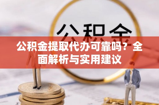 获嘉公积金提取代办可靠吗？全面解析与实用建议