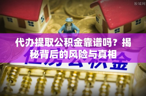 获嘉代办提取公积金靠谱吗？揭秘背后的风险与真相