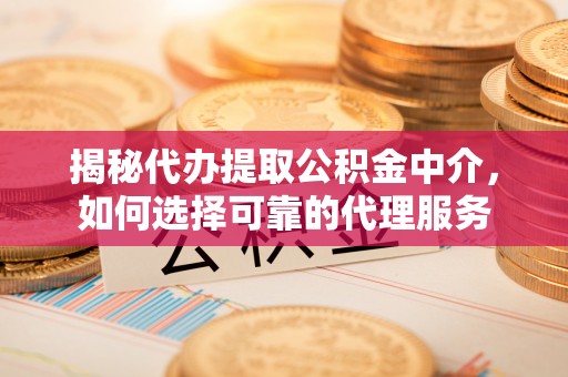 获嘉揭秘代办提取公积金中介，如何选择可靠的代理服务