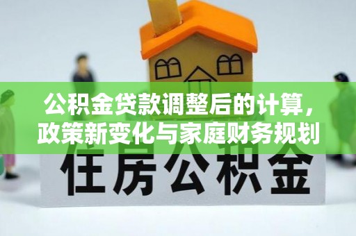 获嘉公积金贷款调整后的计算，政策新变化与家庭财务规划