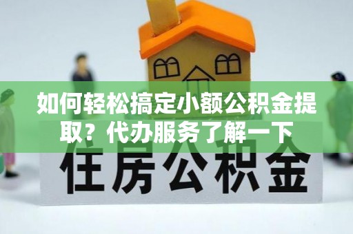 获嘉如何轻松搞定小额公积金提取？代办服务了解一下