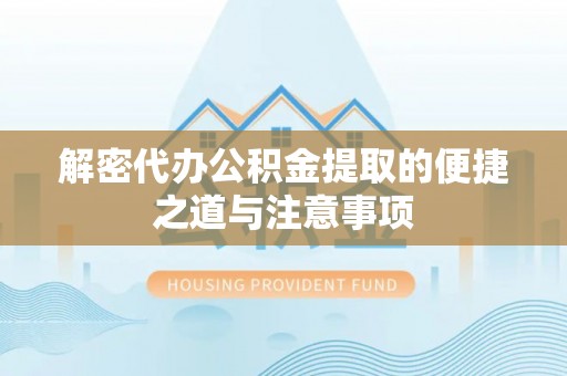 获嘉解密代办公积金提取的便捷之道与注意事项