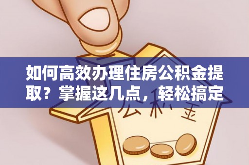 获嘉如何高效办理住房公积金提取？掌握这几点，轻松搞定！