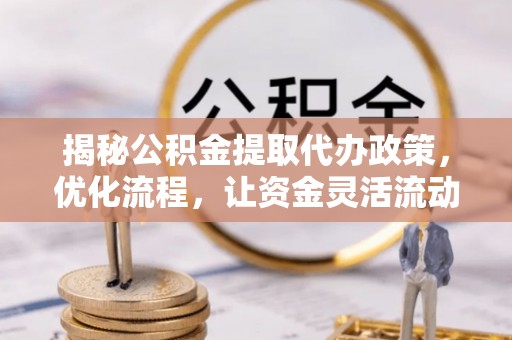 获嘉揭秘公积金提取代办政策，优化流程，让资金灵活流动