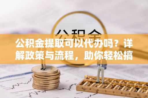 获嘉公积金提取可以代办吗？详解政策与流程，助你轻松搞定！
