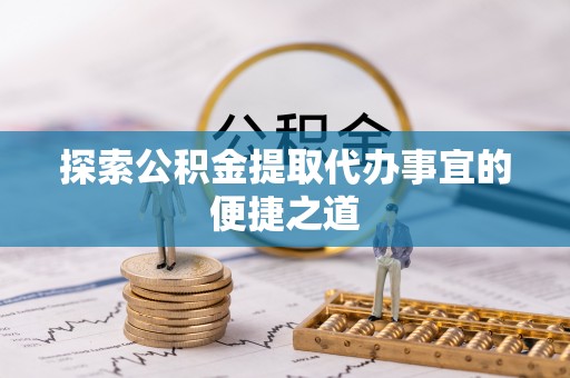 获嘉探索公积金提取代办事宜的便捷之道