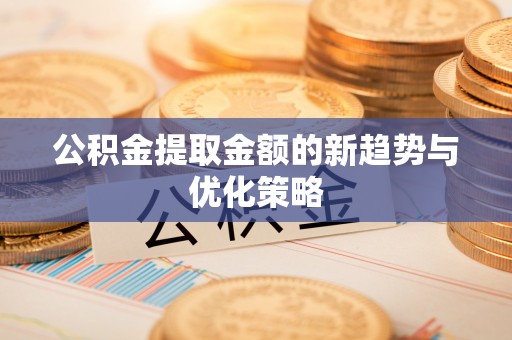 获嘉公积金提取金额的新趋势与优化策略