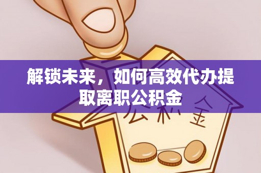 获嘉解锁未来，如何高效代办提取离职公积金