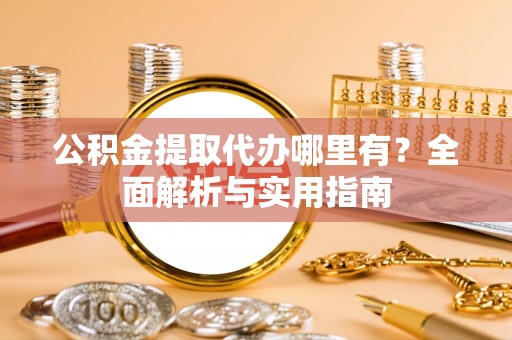 获嘉公积金提取代办哪里有？全面解析与实用指南
