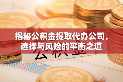 获嘉揭秘公积金提取代办公司，选择与风险的平衡之道