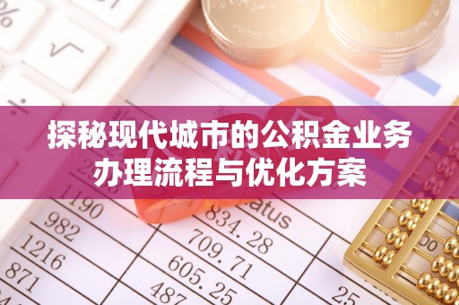 获嘉探秘现代城市的公积金业务办理流程与优化方案