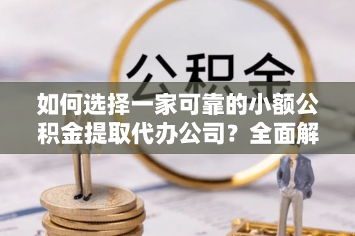 获嘉如何选择一家可靠的小额公积金提取代办公司？全面解析与指南