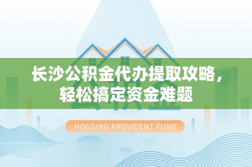获嘉长沙公积金代办提取攻略，轻松搞定资金难题