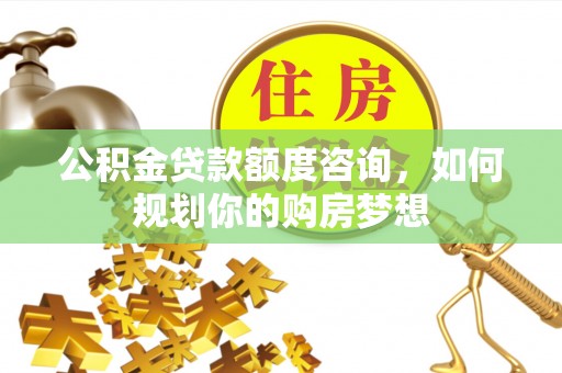 获嘉公积金贷款额度咨询，如何规划你的购房梦想