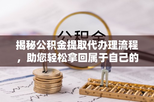 获嘉揭秘公积金提取代办理流程，助您轻松拿回属于自己的钱