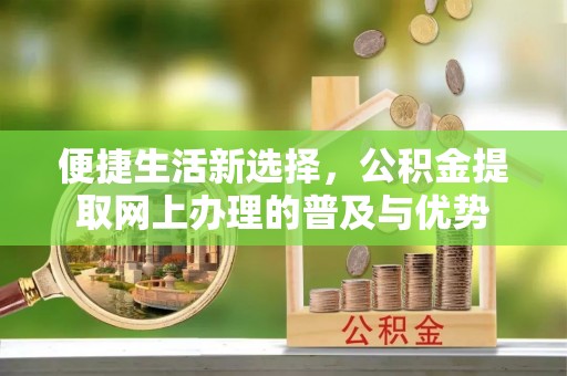 获嘉便捷生活新选择，公积金提取网上办理的普及与优势