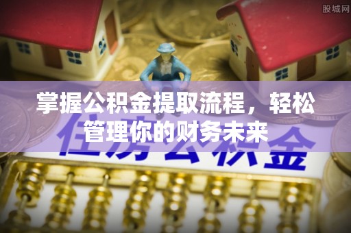 获嘉掌握公积金提取流程，轻松管理你的财务未来