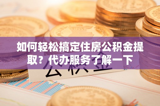 获嘉如何轻松搞定住房公积金提取？代办服务了解一下