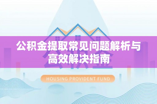 获嘉公积金提取常见问题解析与高效解决指南