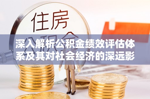 获嘉深入解析公积金绩效评估体系及其对社会经济的深远影响