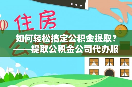 获嘉如何轻松搞定公积金提取？——提取公积金公司代办服务全解析