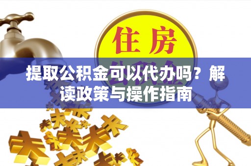 获嘉提取公积金可以代办吗？解读政策与操作指南
