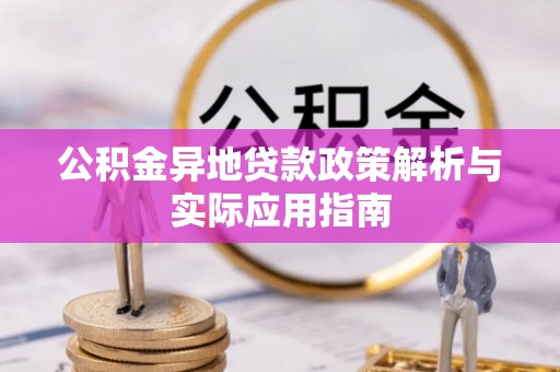 获嘉公积金异地贷款政策解析与实际应用指南