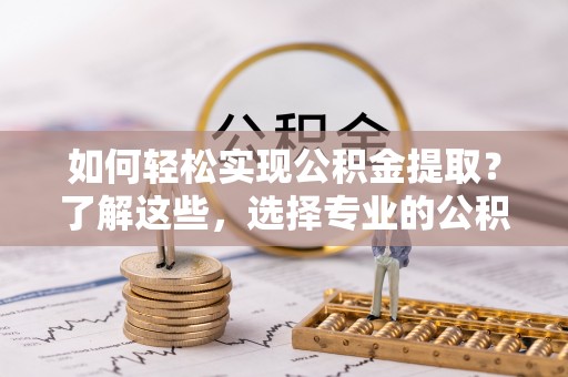 获嘉如何轻松实现公积金提取？了解这些，选择专业的公积金提取代办服务