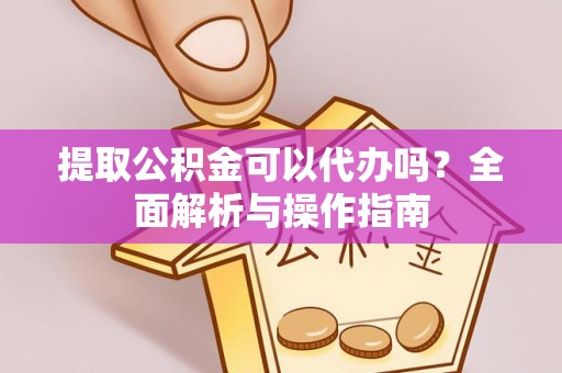 获嘉提取公积金可以代办吗？全面解析与操作指南