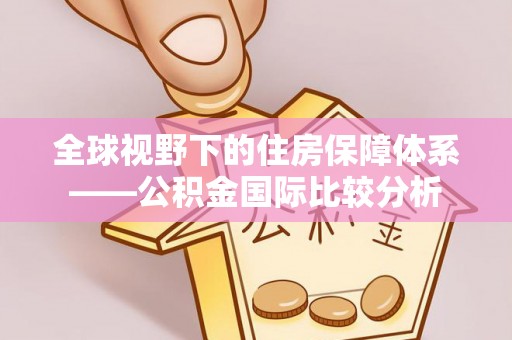 获嘉全球视野下的住房保障体系——公积金国际比较分析