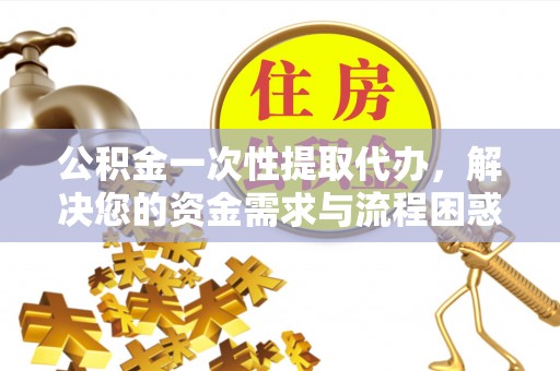 获嘉公积金一次性提取代办，解决您的资金需求与流程困惑