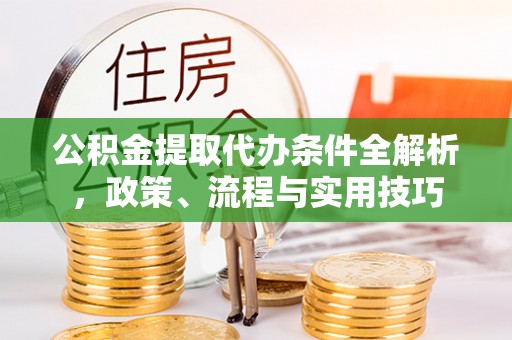 获嘉公积金提取代办条件全解析，政策、流程与实用技巧
