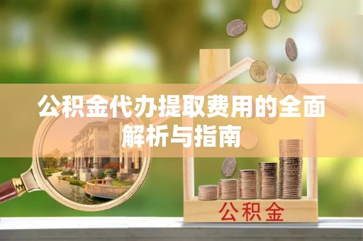 获嘉公积金代办提取费用的全面解析与指南