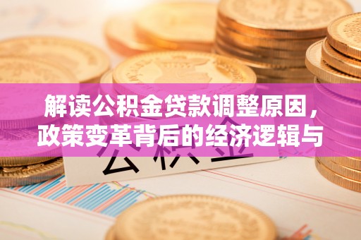 获嘉解读公积金贷款调整原因，政策变革背后的经济逻辑与民生影响