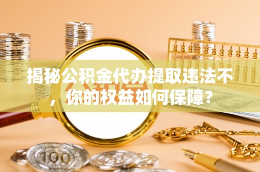 获嘉揭秘公积金代办提取违法不，你的权益如何保障？